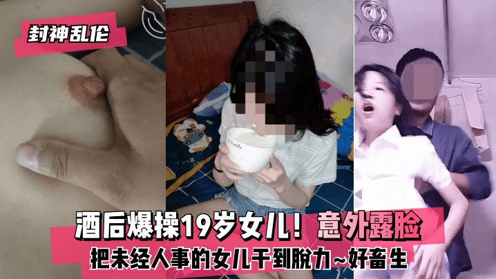 网曝-【封神乱伦】酒后爆操19岁女儿！意外露脸！把未经人事的